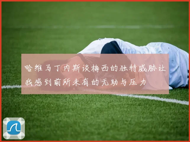 哈维马丁内斯谈梅西的独特威胁让我感到前所未有的无助与压力