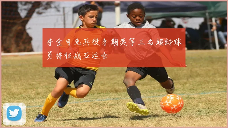 夺金可免兵役李期奕等三名超龄球员将征战亚运会