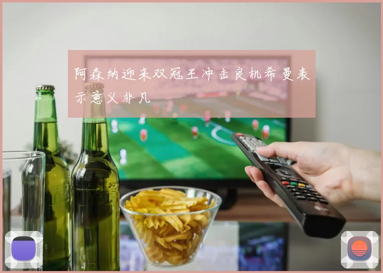 阿森纳迎来双冠王冲击良机希曼表示意义非凡