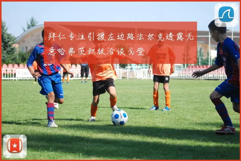 拜仁专注引援左边路法尔克透露无意哈弗茨积极洽谈戈登