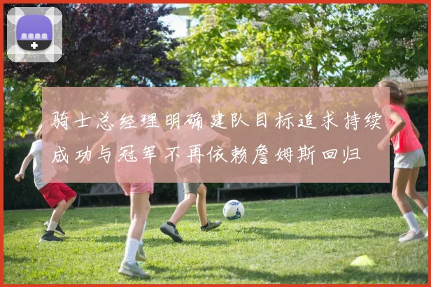 骑士总经理明确建队目标追求持续成功与冠军不再依赖詹姆斯回归