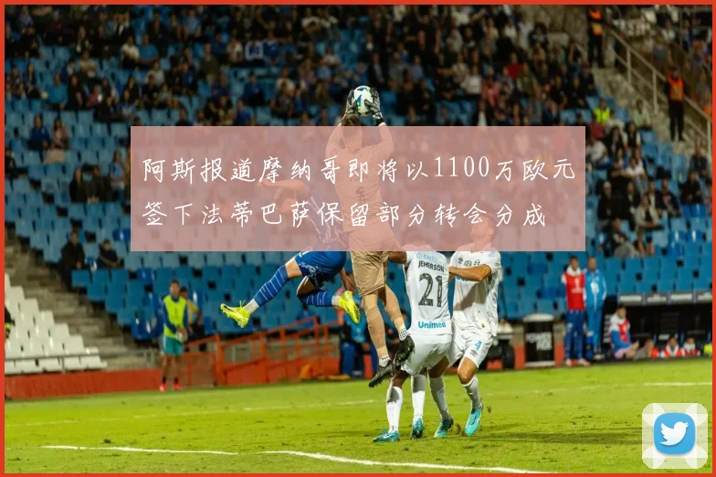 阿斯报道摩纳哥即将以1100万欧元签下法蒂巴萨保留部分转会分成