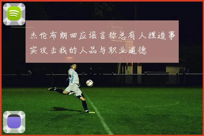 杰伦布朗回应谣言称总有人捏造事实攻击我的人品与职业道德