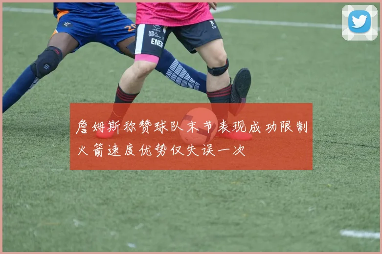 詹姆斯称赞球队末节表现成功限制火箭速度优势仅失误一次