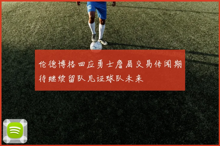 伦德博格回应勇士詹眉交易传闻期待继续留队见证球队未来