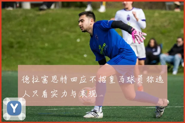 德拉富恩特回应不招皇马球员称选人只看实力与表现