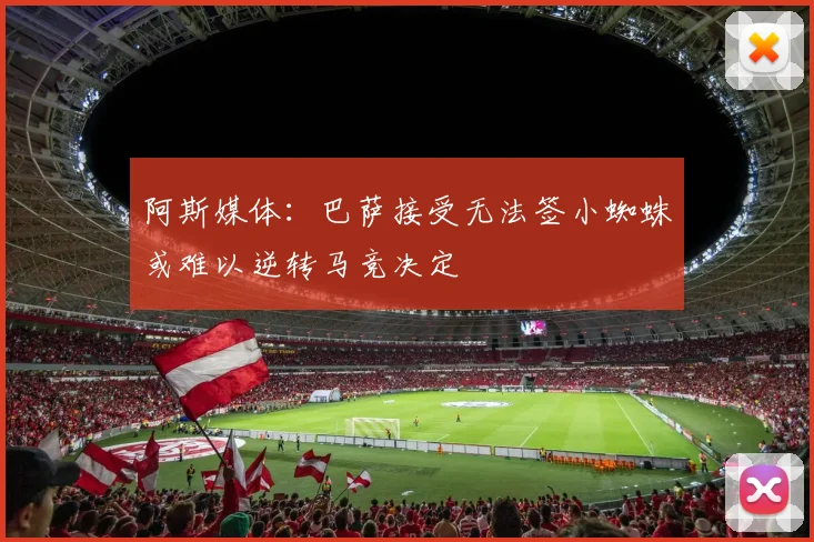 阿斯媒体：巴萨接受无法签小蜘蛛或难以逆转马竞决定