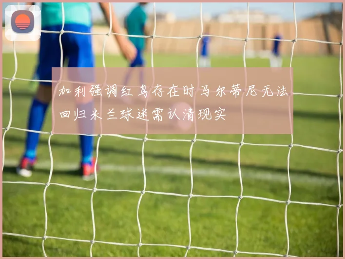 加利强调红鸟存在时马尔蒂尼无法回归米兰球迷需认清现实