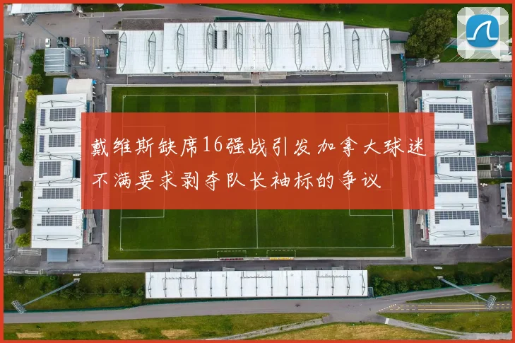戴维斯缺席16强战引发加拿大球迷不满要求剥夺队长袖标的争议