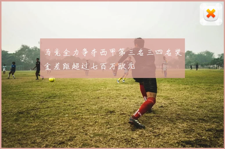 马竞全力争夺西甲第三名三四名奖金差距超过七百万欧元