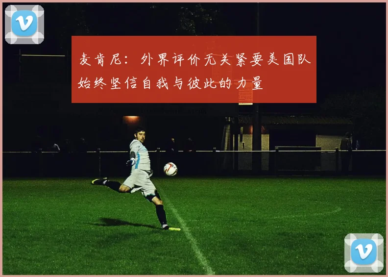 麦肯尼：外界评价无关紧要美国队始终坚信自我与彼此的力量