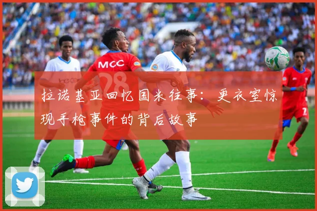 拉诺基亚回忆国米往事：更衣室惊现手枪事件的背后故事