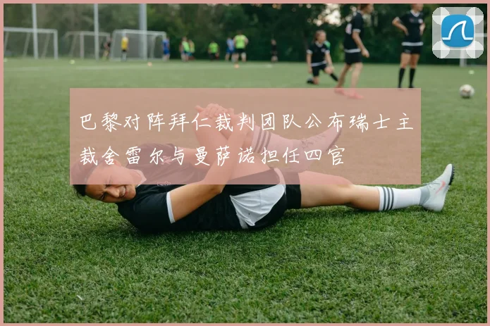 巴黎对阵拜仁裁判团队公布瑞士主裁舍雷尔与曼萨诺担任四官