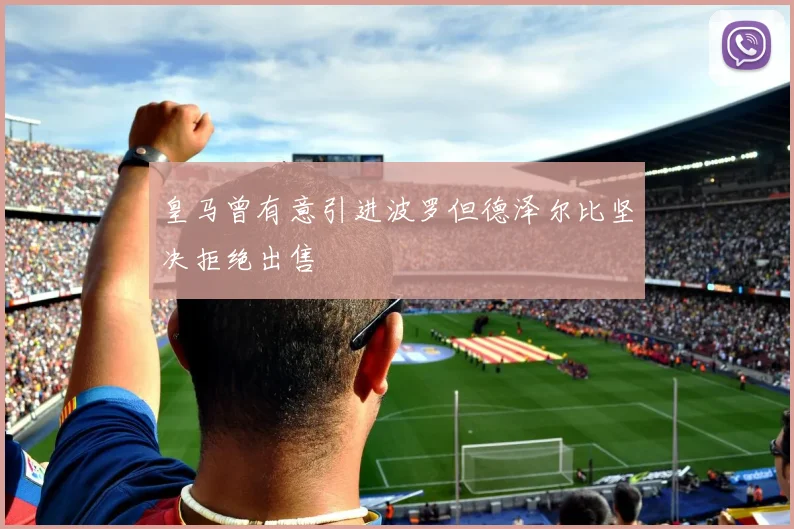 皇马曾有意引进波罗但德泽尔比坚决拒绝出售