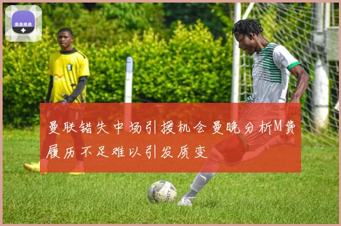 曼联错失中场引援机会曼晚分析M费履历不足难以引发质变
