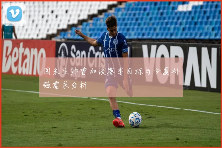 国米主帅曾加谈赛季目标与今夏补强需求分析