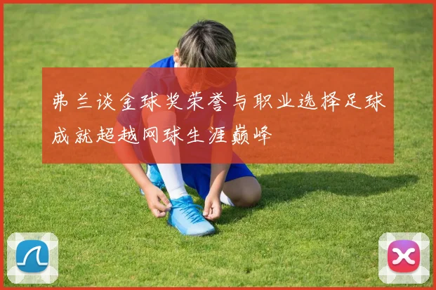 弗兰谈金球奖荣誉与职业选择足球成就超越网球生涯巅峰