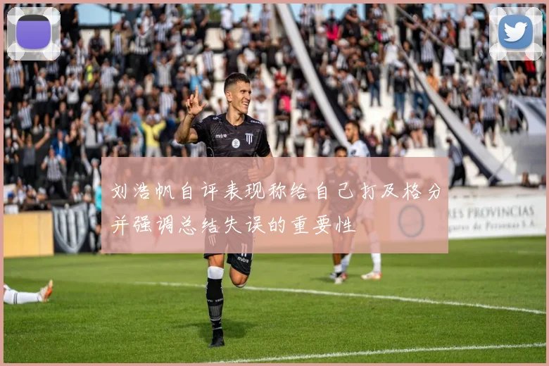 刘浩帆自评表现称给自己打及格分并强调总结失误的重要性