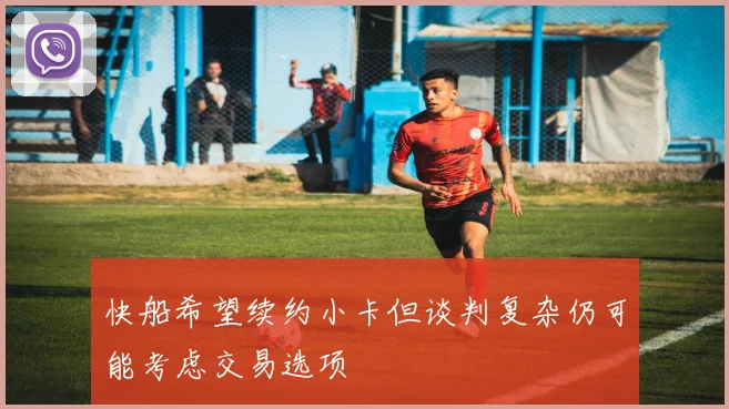 快船希望续约小卡但谈判复杂仍可能考虑交易选项