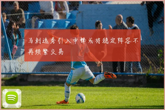 马刺选秀引入中锋或将稳定阵容不再频繁交易