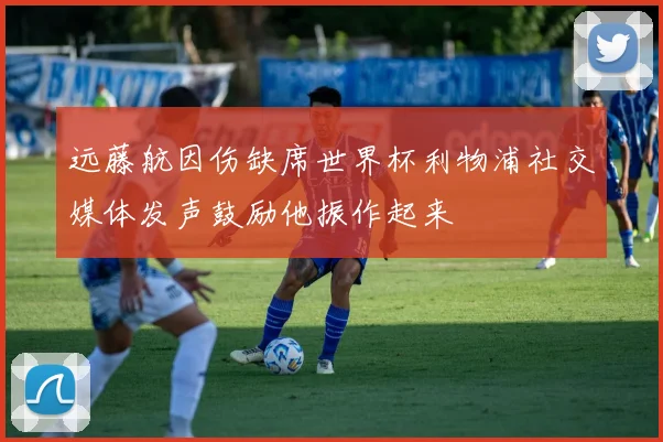 远藤航因伤缺席世界杯利物浦社交媒体发声鼓励他振作起来