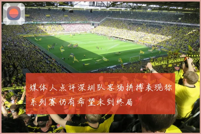 媒体人点评深圳队客场拼搏表现称系列赛仍有希望未到终局