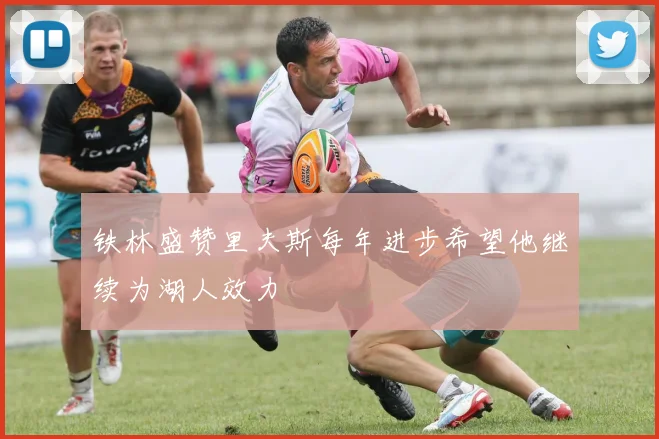 铁林盛赞里夫斯每年进步希望他继续为湖人效力