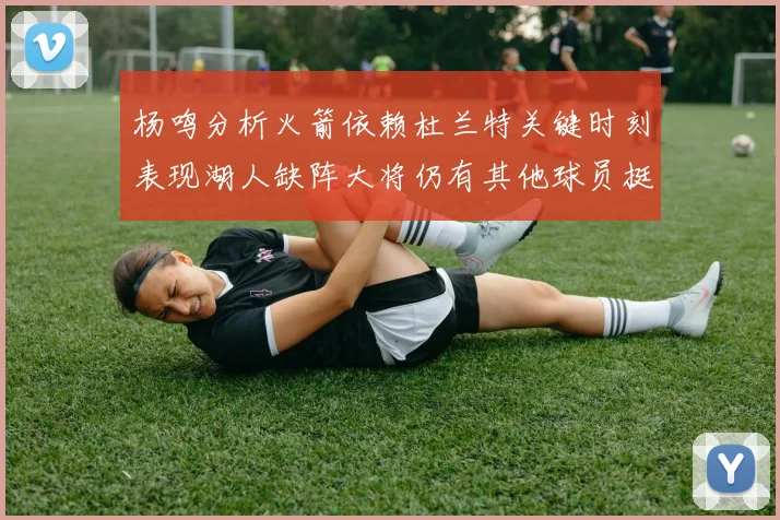 杨鸣分析火箭依赖杜兰特关键时刻表现湖人缺阵大将仍有其他球员挺身而出