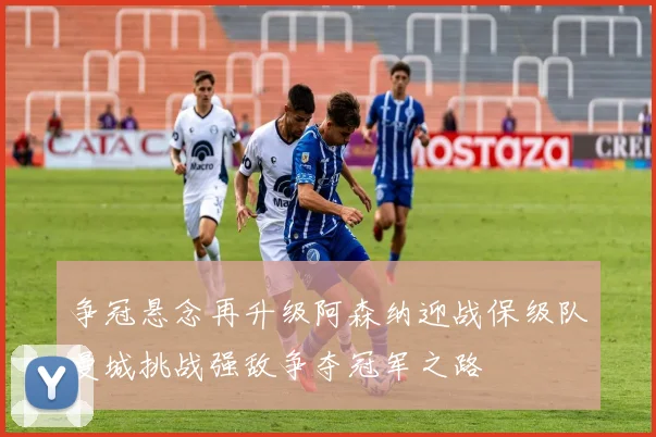 争冠悬念再升级阿森纳迎战保级队曼城挑战强敌争夺冠军之路