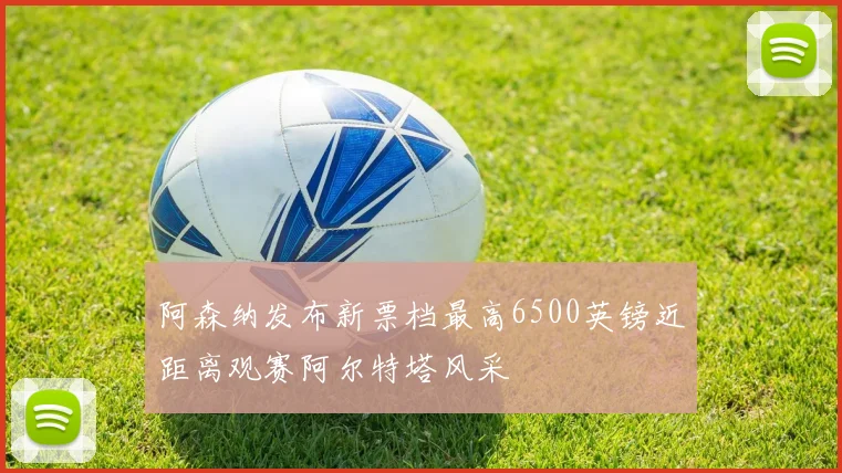 阿森纳发布新票档最高6500英镑近距离观赛阿尔特塔风采